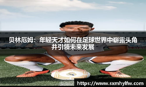 贝林厄姆：年轻天才如何在足球世界中崭露头角并引领未来发展