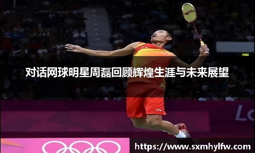 对话网球明星周磊回顾辉煌生涯与未来展望