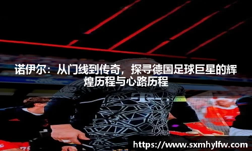 诺伊尔：从门线到传奇，探寻德国足球巨星的辉煌历程与心路历程