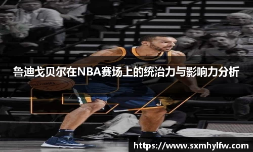 鲁迪戈贝尔在NBA赛场上的统治力与影响力分析