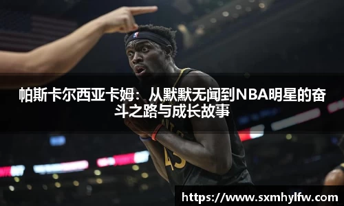 帕斯卡尔西亚卡姆：从默默无闻到NBA明星的奋斗之路与成长故事