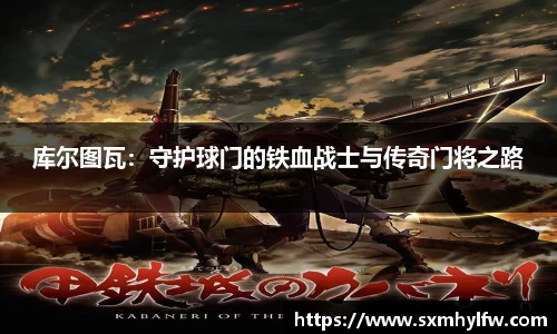 库尔图瓦：守护球门的铁血战士与传奇门将之路