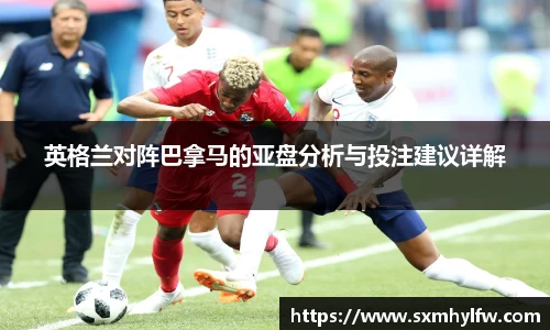 英格兰对阵巴拿马的亚盘分析与投注建议详解